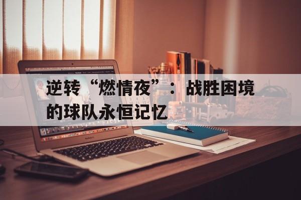 开云·体育官网-逆转“燃情夜”：战胜困境的球队永恒记忆的简单介绍